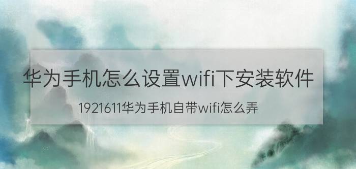 华为手机怎么设置wifi下安装软件 1921611华为手机自带wifi怎么弄？